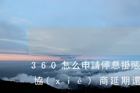 360怎么申請停息掛賬-360借條怎么協(xié)商延期還款