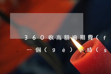 360收高額逾期費(fèi) 360逾期一個(gè)小時(shí)