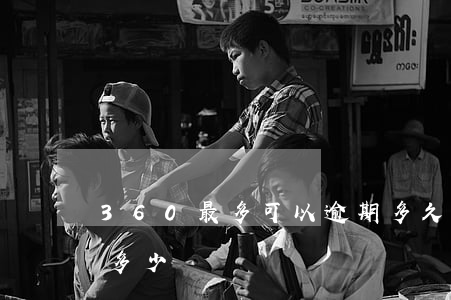 360最多可以逾期多久(360逾期一個月多少錢)