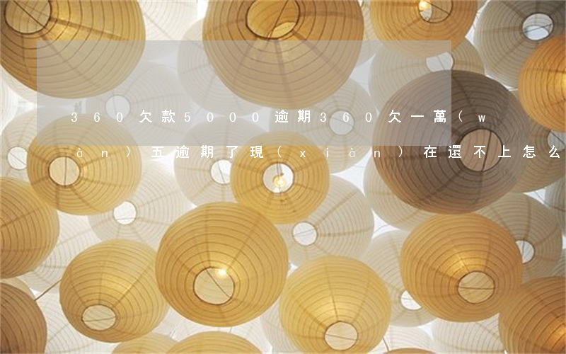 360欠款5000逾期(360欠一萬(wàn)五逾期了,現(xiàn)在還不上,怎么辦)