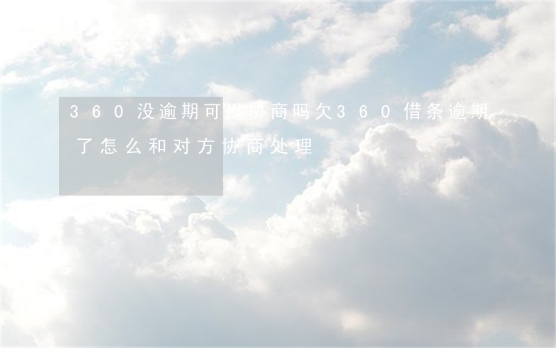 360没逾期可以协商吗(欠360借条逾期了,怎么和对方协商处理)