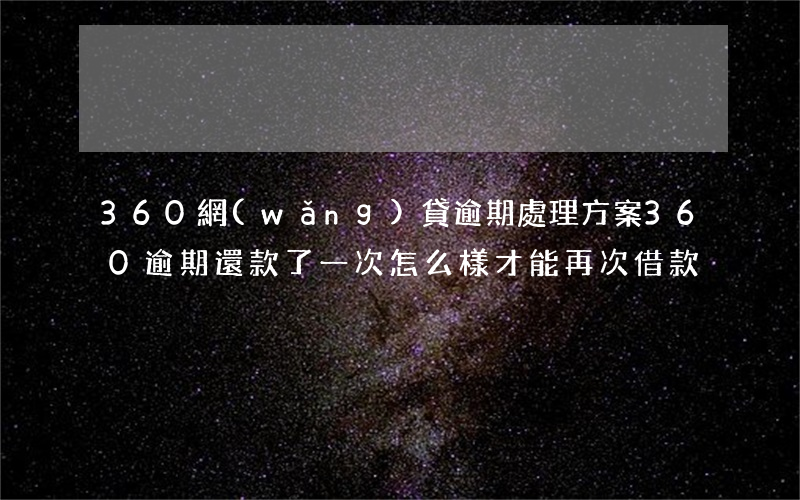 360網(wǎng)貸逾期處理方案(360逾期還款了一次 怎么樣才能再次借款)