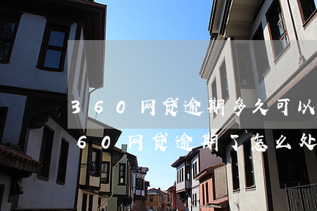 360网贷逾期多久可以协商停息挂账-360网贷逾期了怎么处理最好