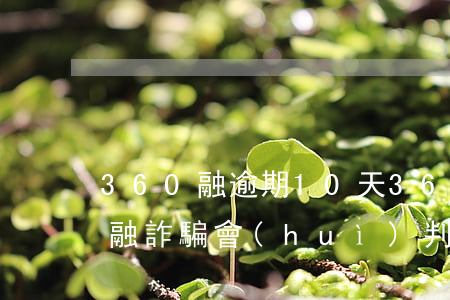 360融逾期10天 360逾期沒還說我金融詐騙會(huì)判刑嗎