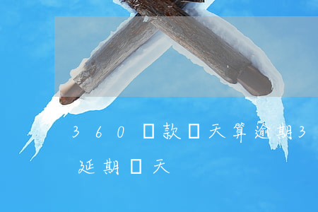 360貸款幾天算逾期(360貸款到期可以延期幾天)