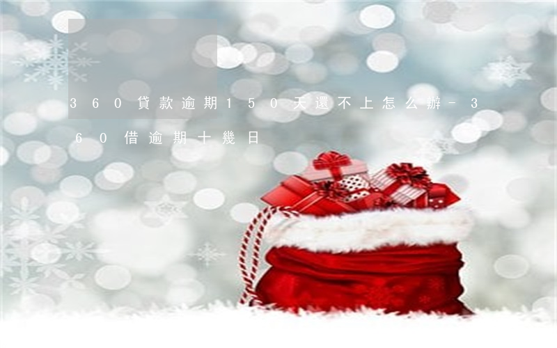 360貸款逾期150天還不上怎么辦-360借逾期十幾日