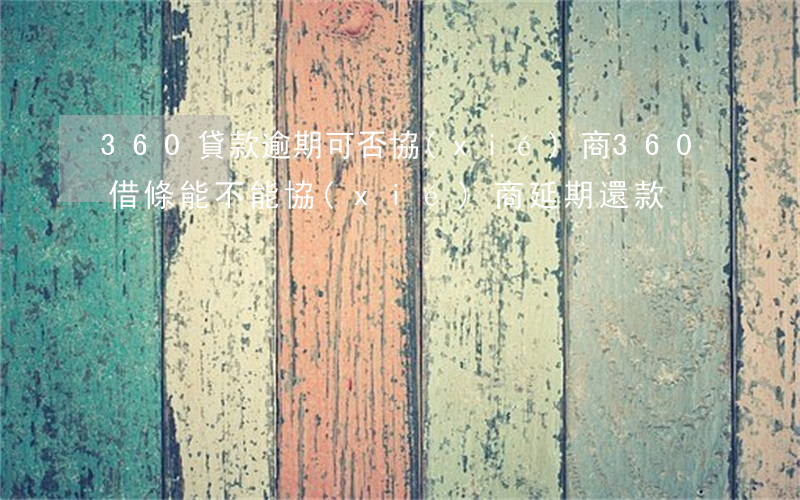 360貸款逾期可否協(xié)商(360借條能不能協(xié)商延期還款)