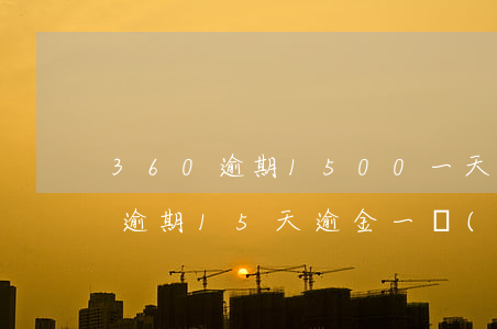 360逾期1500一天要多少錢-360逾期15天,逾金一萬(wàn)多,會(huì)起訴嗎