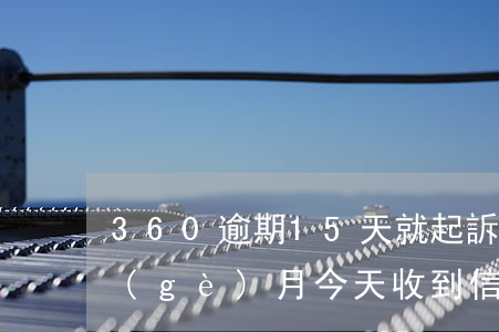 360逾期15天就起訴(360逾期了幾個(gè)月,今天收到信息通知起訴并且打通訊錄)