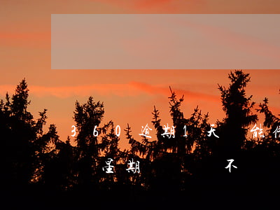 360逾期1天還能借么(360借條逾期一個星期沒還,會不會讓還全款)