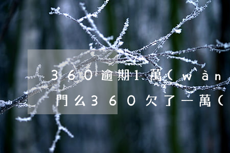 360逾期1萬(wàn)會(huì)上門么 360欠了一萬(wàn)三逾期一個(gè)月會(huì)坐牢嗎
