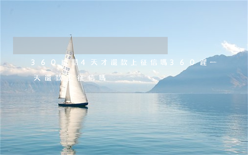 360逾期4天才還款上征信嗎(360遲一天還款上征信嗎)