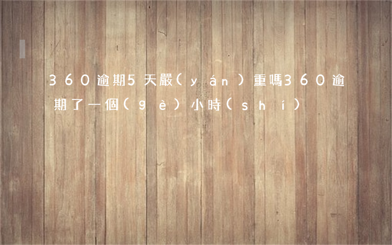 360逾期5天嚴(yán)重嗎(360逾期了一個(gè)小時(shí))
