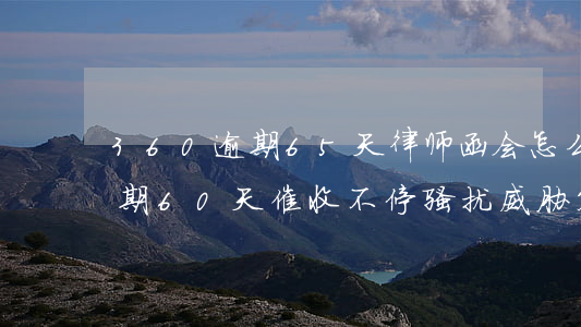 360逾期65天律师函会怎么样(360逾期60天催收不停骚扰威胁签律师函)