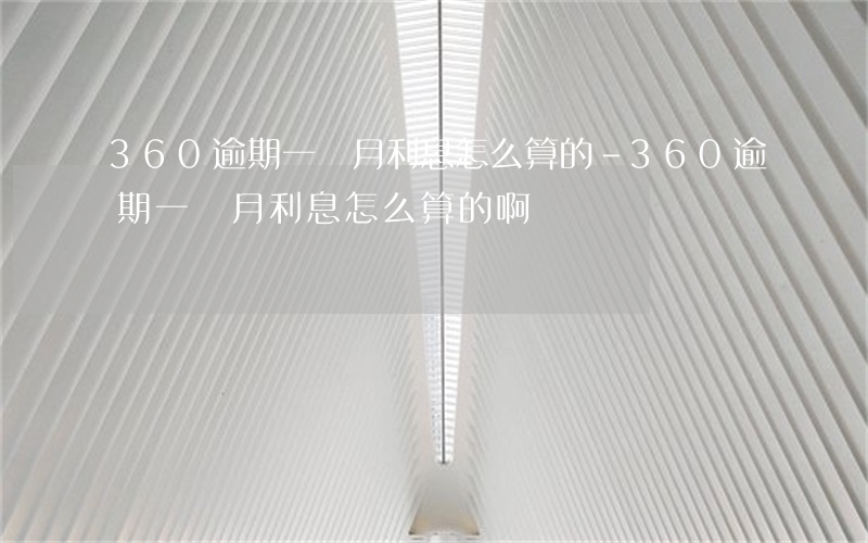 360逾期一個月利息怎么算的-360逾期一個月利息怎么算的啊
