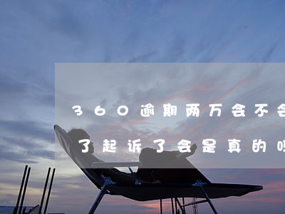 360逾期两万会不会被起诉-360逾期了起诉了会是真的吗,会不会坐牢