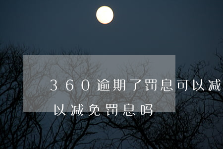 360逾期了罚息可以减免吗(360借条可以减免罚息吗)