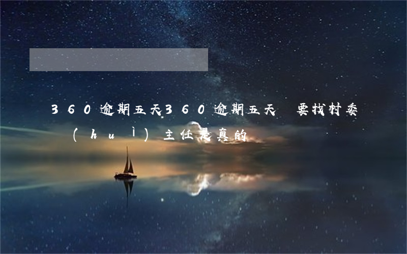 360逾期五天(360逾期五天說要找村委會(huì)主任是真的嗎)