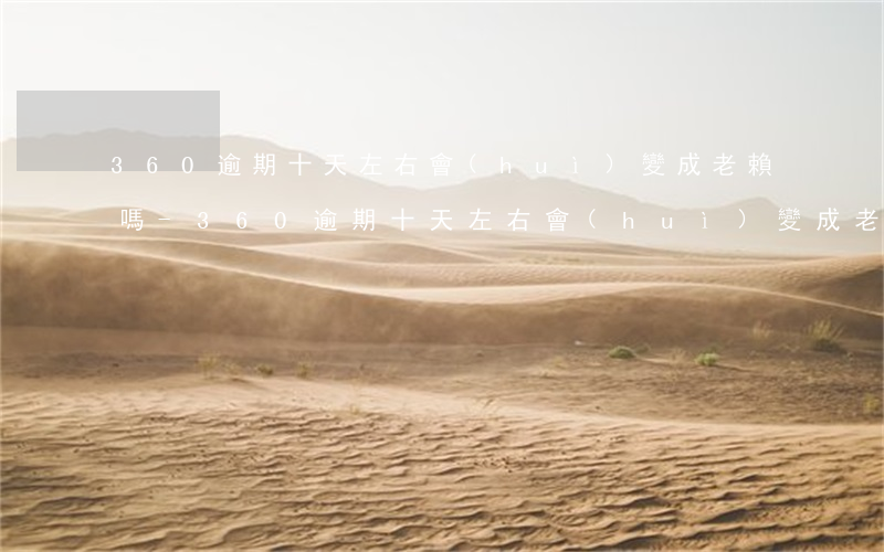 360逾期十天左右會(huì)變成老賴嗎-360逾期十天左右會(huì)變成老賴嗎知乎