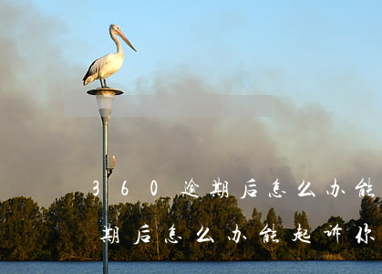 360逾期后怎么办能起诉你吗-360逾期后怎么办能起诉你吗