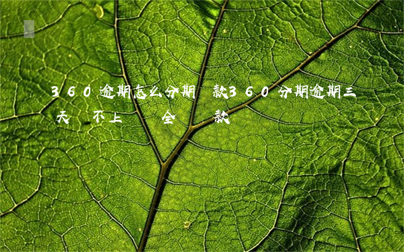 360逾期怎么分期還款(360分期逾期三天還不上會讓全額還款嗎)