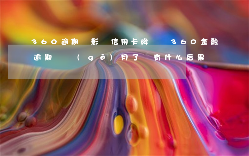 360逾期會影響信用卡降額嗎(360金融逾期兩個(gè)月了會有什么后果?)