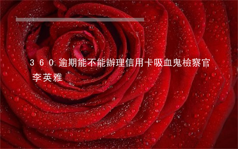360逾期能不能辦理信用卡 吸血鬼檢察官李英雅