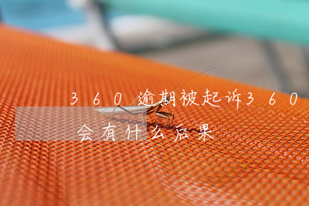360逾期被起诉(360逾期被起诉不应诉会有什么后果)