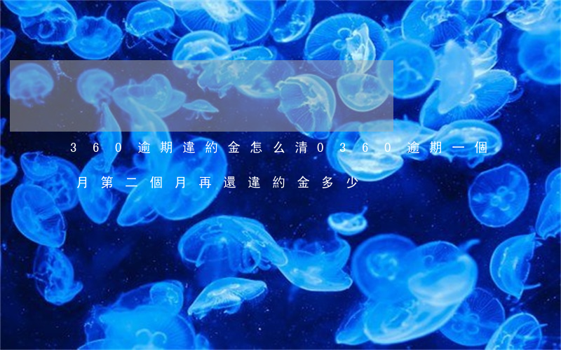 360逾期違約金怎么清0(360逾期一個月第二個月再還違約金多少)