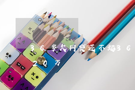 36岁欠网贷还不起(36岁一事无成欠网贷20万)