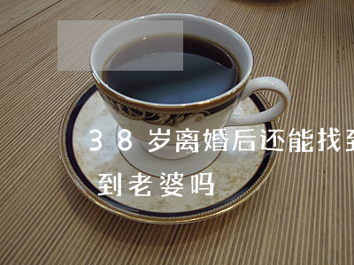 38岁离婚后还能找到儿子吗(38岁还能找到老婆吗)