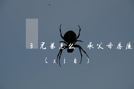 3兄弟怎么繼承父母房屋(兄弟繼承父母房屋協(xié)議)
