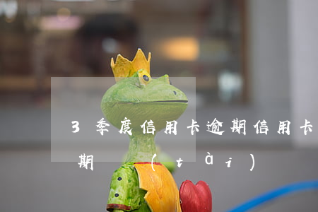 3季度信用卡逾期(信用卡3個(gè)月逾期狀態(tài))
