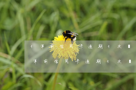 3年前信用卡逾期3次嚴(yán)重嗎(3年前信用卡逾期3次嚴(yán)重嗎)