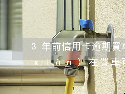 3年前信用卡逾期買車(三年前有過逾期現(xiàn)在買車可以貸款嗎)