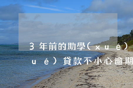 3年前的助學(xué)貸款逾期(助學(xué)貸款不小心逾期了)