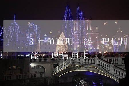 3年前逾期過能辦理信用卡嗎(3年前逾期過能辦理信用卡嗎)