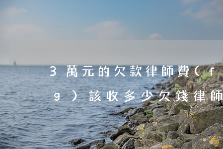 3萬元的欠款 律師費(fèi)應(yīng)該收多少(欠錢律師費(fèi)一般多少錢)