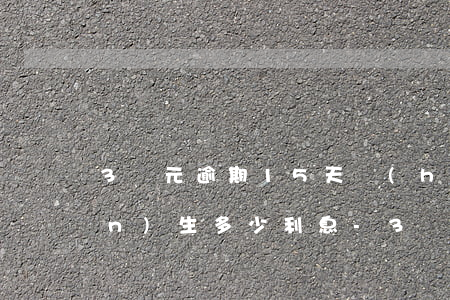 3萬元逾期15天會(huì)產(chǎn)生多少利息-3萬元逾期15天會(huì)產(chǎn)生多少利息呢