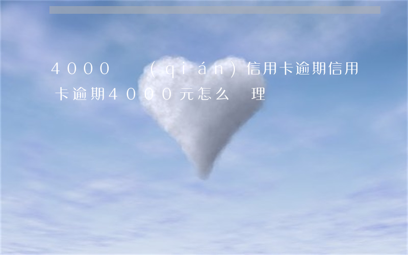 4000塊錢(qián)信用卡逾期(信用卡逾期4000元怎么處理)