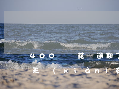 400塊錢花唄逾期了(花唄之前逾期400天現(xiàn)在還了怎么用不了)