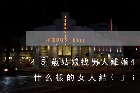 45歲姑娘找男人離婚(45歲離婚男人會找什么樣的女人結(jié)婚)