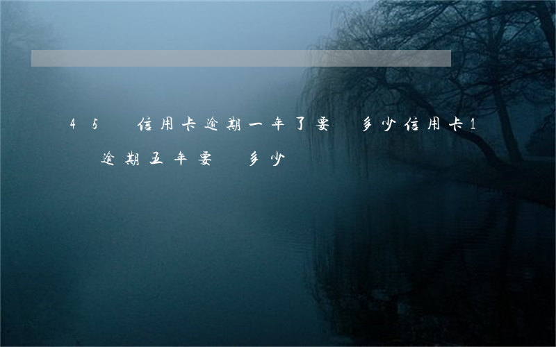 45萬信用卡逾期一年了要還多少(信用卡1萬逾期五年要還多少)