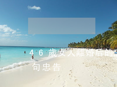 46歲女人離婚后的忠告(50歲女人離婚五句忠告)