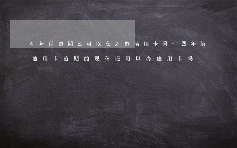 4年前逾期过可以在2办信用卡吗-四年前信用卡逾期的现在还可以办信用卡吗