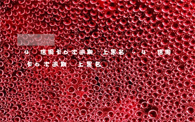4張信用卡6次逾期會上黑名單-4張信用卡6次逾期會上黑名單嗎