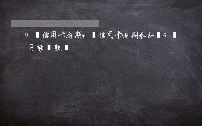 4張信用卡逾期(4張信用卡逾期未超過3個月能貸款嗎)