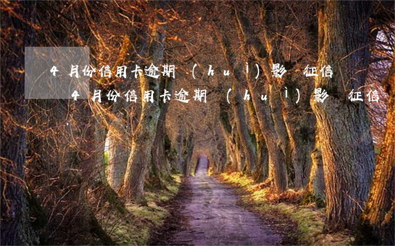 4月份信用卡逾期會(huì)影響征信嗎嗎（4月份信用卡逾期會(huì)影響征信嗎）