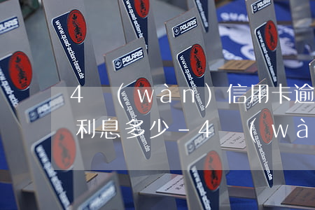 4萬(wàn)信用卡逾期1個(gè)月利息多少-4萬(wàn)信用卡逾期1個(gè)月利息多少錢(qián)