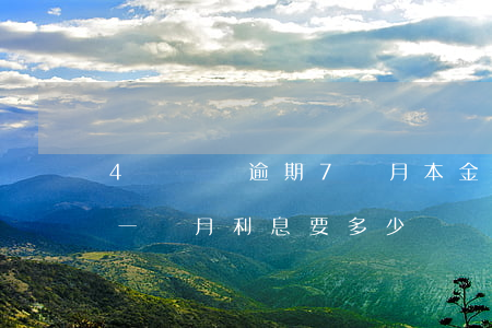 4萬塊錢逾期7個月本金是多少-4萬逾期一個月利息要多少